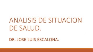 ANALISIS DE SITUACION
DE SALUD.
DR. JOSE LUIS ESCALONA.
 