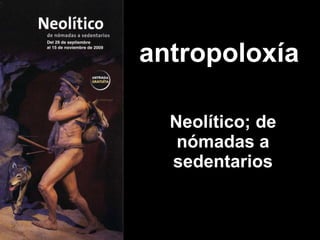 antropoloxía Neolítico; de nómadas a sedentarios 