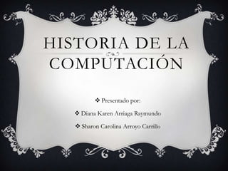 HISTORIA DE LA
COMPUTACIÓN
 Presentado por:
 Diana Karen Arriaga Raymundo
 Sharon Carolina Arroyo Carrillo
 