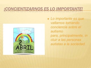 ¡Concientizarnos es lo importante!Lo importante es que vallamos tomando conciencia sobre el autismo para, principalmente, incluir a las personas autistas a la sociedad.