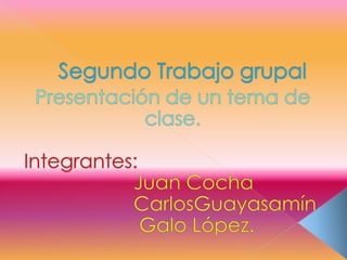 Segundo Trabajo grupal Presentación de un tema de clase. Integrantes: Juan Cocha                     CarlosGuayasamín                      Galo López. 