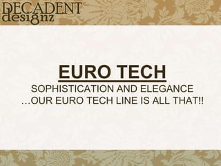 EURO TECHSOPHISTICATION AND ELEGANCE …OUR EURO TECH LINE IS ALL THAT!!