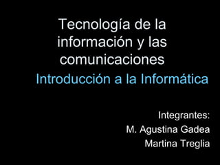 Tecnología de la información y las comunicaciones Introducción a la Informática Integrantes: M. Agustina Gadea Martina Treglia 