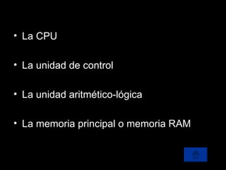 La CPU La unidad de control La unidad aritmético-lógica La memoria principal o memoria RAM 