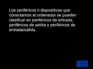 Los periféricos o dispositivos que conectamos al ordenador se pueden clasificar en periféricos de entrada, periféricos de salida y periféricos de entrada/salida. 