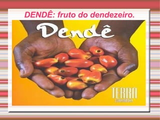 DENDÊ: fruto do dendezeiro. 