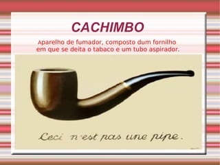 CACHIMBO A parelho de fumador, composto dum fornilho  em que se deita o tabaco e um tubo aspirador. 
