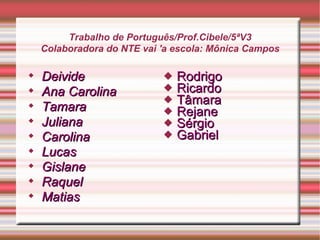 Rodrigo Ricardo Tâmara Rejane Sérgio Gabriel Trabalho de Português/Prof.Cibele/5ªV3 Colaboradora do NTE vai 'a escola: Mônica Campos Deivide Ana Carolina Tamara Juliana Carolina Lucas Gislane Raquel  Matias 