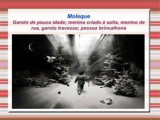 Moleque Garoto de pouca idade; menino criado à solta, menino de rua, garoto travesso; pessoa brincalhona 