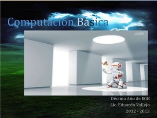 Computación Básica




                     Décimo Año de EGB
                     Lic. Eduardo Vallejo
                             2012 - 2013
 