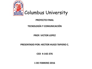 PROYECTO FINAL
TECNOLOGÍA Y COMUNICACIÓN
PROF: VICTOR LOPEZ
PRESENTADO POR: HECTOR HUGO TAPIERO C.
CED 4-142-376
1 DE FEBRERO 2016
Columbus University
 