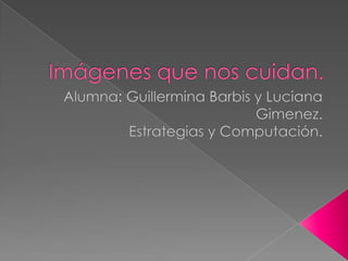 Imágenes que nos cuidan. Alumna: Guillermina Barbis y Luciana Gimenez. Estrategias y Computación.  