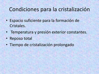 Condiciones para la cristalización
• Espacio suficiente para la formación de
  Cristales.
• Temperatura y presión exterior constantes.
• Reposo total
• Tiempo de cristalización prolongado
 