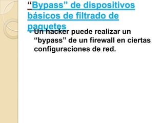 “Bypass” de dispositivos
básicos de filtrado de
paquetes


Un hacker puede realizar un
“bypass” de un firewall en ciertas
configuraciones de red.

 