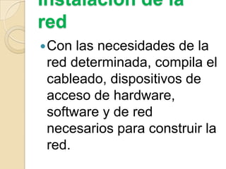 Instalación de la
red
 Con

las necesidades de la
red determinada, compila el
cableado, dispositivos de
acceso de hardware,
software y de red
necesarios para construir la
red.

 