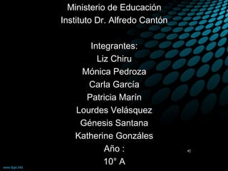 Ministerio de Educación
Instituto Dr. Alfredo Cantón

      Integrantes:
        Liz Chiru
    Mónica Pedroza
      Carla García
     Patricia Marín
   Lourdes Velásquez
    Génesis Santana
   Katherine Gonzáles
          Año :
          10° A
 