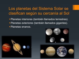 Los planetas del Sistema Solar se
clasifican según su cercanía al Sol
Planetas interiores (también llamados terrestres).
Planetas exteriores (también llamados gigantes).
Planetas enanos.
 