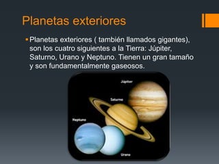 Planetas exteriores
Planetas exteriores ( también llamados gigantes),
son los cuatro siguientes a la Tierra: Júpiter,
Saturno, Urano y Neptuno. Tienen un gran tamaño
y son fundamentalmente gaseosos.
 
