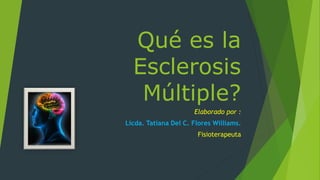 Qué es la
Esclerosis
Múltiple?
Elaborado por :
Licda. Tatiana Del C. Flores Williams.
Fisioterapeuta
 