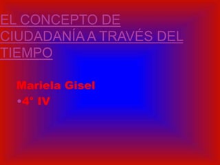 EL CONCEPTO DE
CIUDADANÍA A TRAVÉS DEL
TIEMPO

  Mariela Gisel
  •4° IV
 