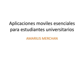 Aplicaciones moviles esenciales
para estudiantes universitarios
AMARILIS MERCHAN

 