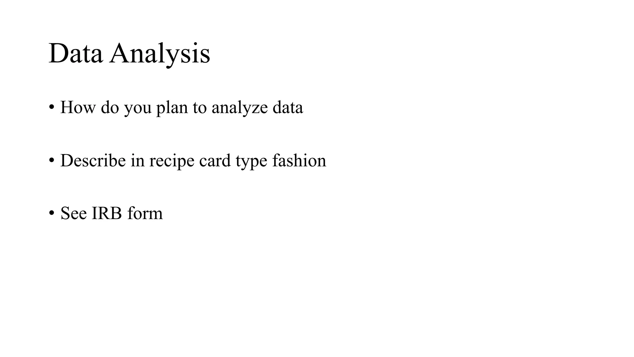 Data Analysis
• How do you plan to analyze data
• Describe in recipe card type fashion
• See IRB form
 