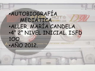 •AUTOBIOGRAFÍA
     MEDIÁTICA
•ALLER, MARÍA CANDELA
•4° 2° NIVEL INICIAL. ISFD
1OO
•AÑO 2012.
 