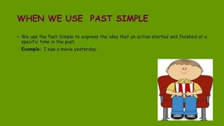WHEN WE USE PAST SIMPLE
• We use the Past Simple to express the idea that an action started and finished at a
specific time in the past.
Example: I saw a movie yesterday.
 