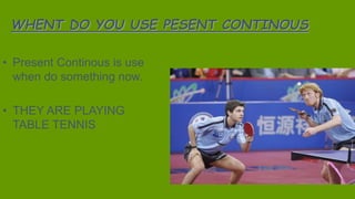 WHENT DO YOU USE PESENT CONTINOUS
• Present Continous is use
when do something now.
• THEY ARE PLAYING
TABLE TENNIS
 