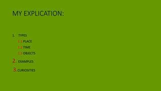 MY EXPLICATION:
1. TYPES
1.1 PLACE
1.2 TIME
1.3 OBJECTS
2. EXAMPLES
3.CURIOSITIES
 