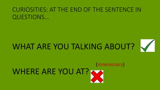CURIOSITIES: AT THE END OF THE SENTENCE IN
QUESTIONS…
WHAT ARE YOU TALKING ABOUT?
WHERE ARE YOU AT?
(innecessary)
 