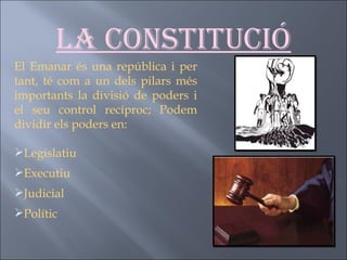 La Constitució El Emanar és una república i per tant, té com a un dels pilars més importants la divisió de poders i el seu control recíproc; Podem dividir els poders en: Legislatiu Executiu Judicial Polític 