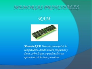 RAM
Memoria RAM Memoria principal de la
computadora, donde residen programas y
datos, sobre la que se pueden efectuar
operaciones de lectura y escritura.
 
