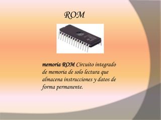 ROM
memoria ROM Circuito integrado
de memoria de solo lectura que
almacena instrucciones y datos de
forma permanente.