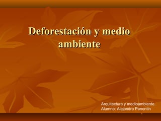 Deforestación y medioDeforestación y medio
ambienteambiente
Arquitectura y medioambiente.
Alumno: Alejandro Panontin
 