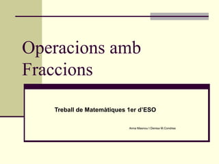 Operacions amb
Fraccions

   Treball de Matemàtiques 1er d’ESO

                           Anna Masnou I Denisa M.Condrea
 