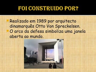  Realizado em 1989 por arquitecto
dinamarquês Otto Von Spreckelsen.
 O arco da defesa simboliza uma janela
aberta ao mundo.
 