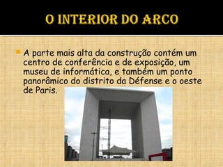  A parte mais alta da construção contém um
centro de conferência e de exposição, um
museu de informática, e também um ponto
panorâmico do distrito da Défense e o oeste
de Paris.
 