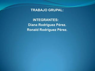 TRABAJO GRUPAL:

   INTEGRANTES:
Diana Rodríguez Pérez.
Ronald Rodríguez Pérez.
 