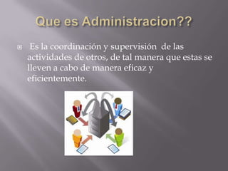 
Es la coordinación y supervisión de las
actividades de otros, de tal manera que estas se
lleven a cabo de manera eficaz y
eficientemente.