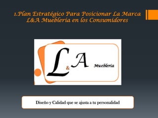 1.Plan Estratégico Para Posicionar La Marca
L&A Mueblería en los Consumidores

Diseño y Calidad que se ajusta a tu personalidad

 