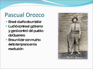 Pascual Orozco Era el due ño de un taller Luch ó contra el gobierno y ganó control del pueblo de Guerrero Era un líder con mucho éxito temprano en la revolución 