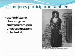 Las mujeres participaron tambi én Los Porfiriatos no  dieron ningunos  derechos a las mujeres  y  muchas empezaron a  luchar también 