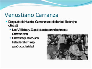 Venustiano Carranza Despu és de Huerta, Carranza se declaró el líder (no oficial) Los Villistas y Zapatistas atacaron las tropas  Carrancistas Carranza publicó una  lista de reformas y ganó popularidad 