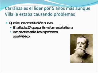 Carranza es el l íder por 5 años más aunque Villa le estaba causando problemas Quer ía una constitución nueva El artículo 27 que por fin-reforme de la tierra Varios otros artículos importantes para México 