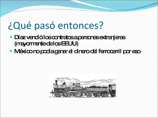 ¿Qué pasó entonces? D íaz vendió los contratos a personas extranjeras (mayormente de los EEUU) M éxico no podía ganar el dinero del ferrocarril por eso 