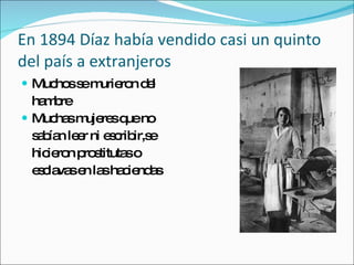 En 1894 D íaz había vendido casi un quinto del país a extranjeros Muchos se murieron del  hambre Muchas mujeres que no  sab ían  leer ni escribir,se  hicieron prostitutas o  esclavas en las haciendas 