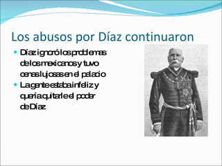 Los abusos por D íaz continuaron D íaz ignoró los problemas de los mexicanos y tuvo cenas lujosas en el palacio La gente estaba infeliz y quería quitarle el poder de Díaz 