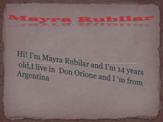 Mayra Rubilar Hi! I’m Mayra Rubilar and I’m 14 years  old,I live in  Don Orione and I ‘m from Argentina 