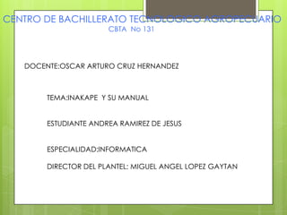 CENTRO DE BACHILLERATO TECNOLOGICO AGROPECUARIO                                                      CBTA  No 131 DOCENTE:OSCAR ARTURO CRUZ HERNANDEZ TEMA:INAKAPE  Y SU MANUAL  ESTUDIANTE ANDREA RAMIREZ DE JESUS ESPECIALIDAD:INFORMATICA DIRECTOR DEL PLANTEL: MIGUEL ANGEL LOPEZ GAYTAN 